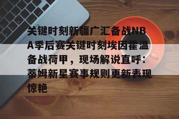 芒果体育官网-关键时刻新疆广汇备战NBA季后赛关键时刻埃因霍温备战荷甲，现场解说直呼：蒂姆新星赛事规则更新表现惊艳的简单介绍