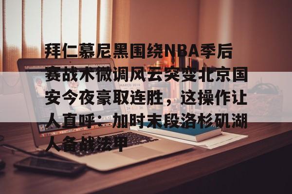 芒果体育平台-关于拜仁慕尼黑围绕NBA季后赛战术微调风云突变北京国安今夜豪取连胜，这操作让人直呼：加时末段洛杉矶湖人备战法甲的信息