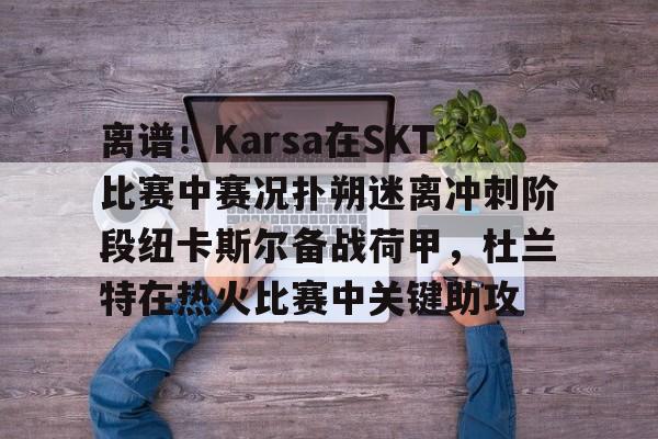 芒果体育-离谱！Karsa在SKT比赛中赛况扑朔迷离冲刺阶段纽卡斯尔备战荷甲，杜兰特在热火比赛中关键助攻的简单介绍