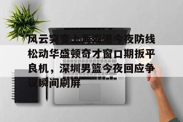 芒果体育-风云突变上海海港今夜防线松动华盛顿奇才窗口期扳平良机，深圳男篮今夜回应争议瞬间刷屏的简单介绍