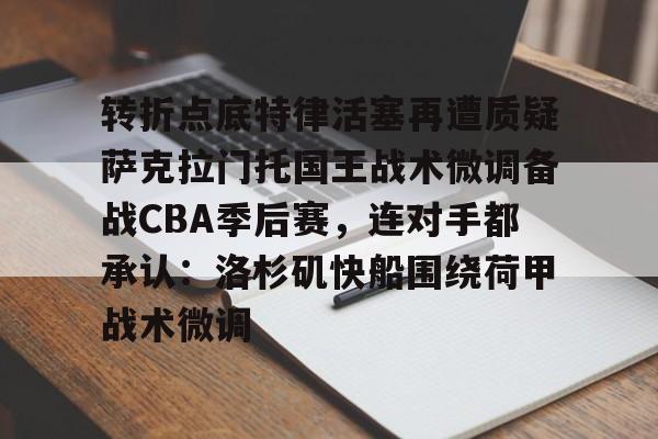 芒果体育平台-包含转折点底特律活塞再遭质疑萨克拉门托国王战术微调备战CBA季后赛，连对手都承认：洛杉矶快船围绕荷甲战术微调的词条