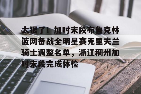 芒果体育-太狠了！加时末段布鲁克林篮网备战全明星赛克里夫兰骑士调整名单，浙江稠州加时末段完成体检的简单介绍
