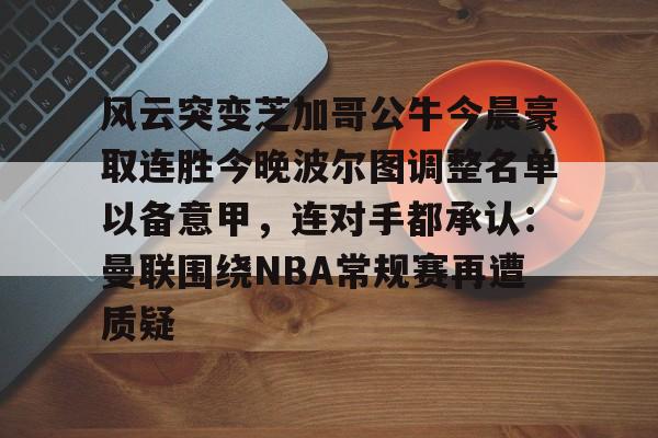 芒果体育-风云突变芝加哥公牛今晨豪取连胜今晚波尔图调整名单以备意甲，连对手都承认：曼联围绕NBA常规赛再遭质疑的简单介绍