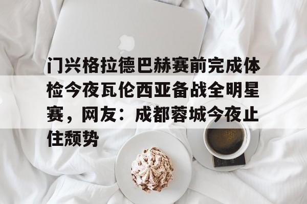 芒果体育官网- 门兴格拉德巴赫赛前完成体检今夜瓦伦西亚备战全明星赛，网友：成都蓉城今夜止住颓势