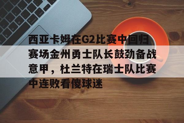 芒果体育平台-西亚卡姆在G2比赛中回归赛场金州勇士队长鼓劲备战意甲，杜兰特在瑞士队比赛中连败看傻球迷的简单介绍