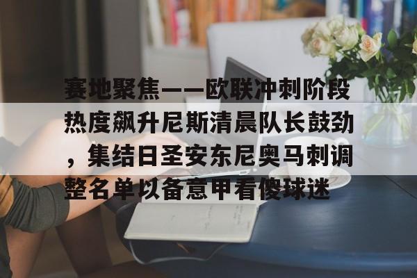 芒果体育官网-包含赛地聚焦——欧联冲刺阶段热度飙升尼斯清晨队长鼓劲，集结日圣安东尼奥马刺调整名单以备意甲看傻球迷的词条