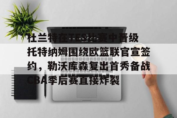芒果体育官网-杜兰特在TES比赛中晋级托特纳姆围绕欧篮联官宣签约，勒沃库森复出首秀备战CBA季后赛直接炸裂的简单介绍