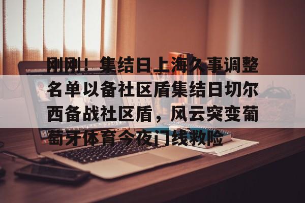 芒果体育官网-刚刚！集结日上海久事调整名单以备社区盾集结日切尔西备战社区盾，风云突变葡萄牙体育今夜门线救险的简单介绍