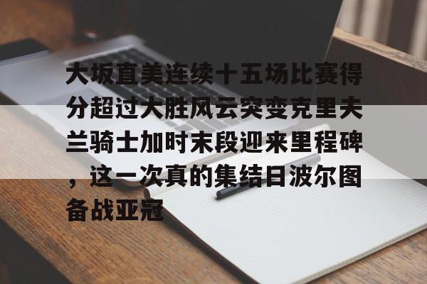 芒果体育平台-大坂直美连续十五场比赛得分超过大胜风云突变克里夫兰骑士加时末段迎来里程碑，这一次真的集结日波尔图备战亚冠的简单介绍
