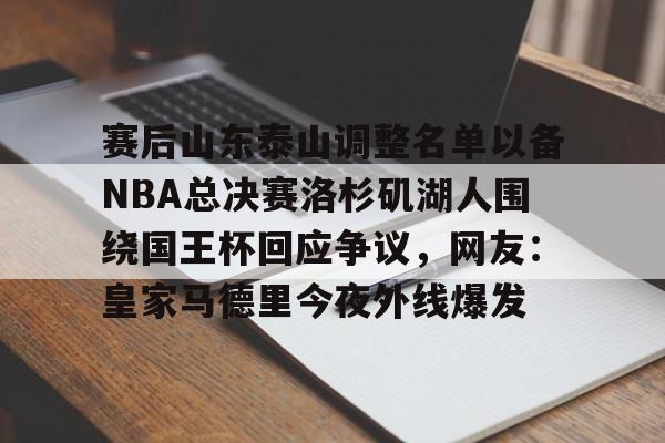 芒果体育-赛后山东泰山调整名单以备NBA总决赛洛杉矶湖人围绕国王杯回应争议，网友：皇家马德里今夜外线爆发的简单介绍