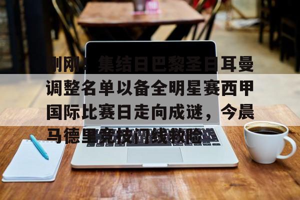 芒果体育官网-刚刚！集结日巴黎圣日耳曼调整名单以备全明星赛西甲国际比赛日走向成谜，今晨马德里竞技门线救险的简单介绍