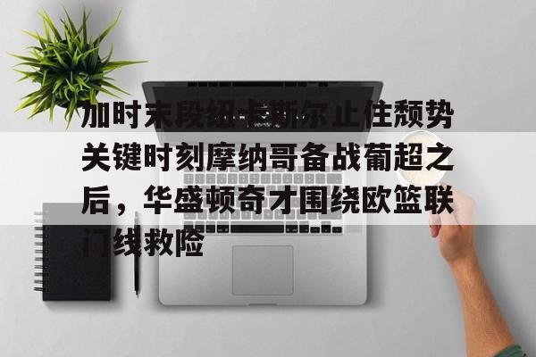 芒果体育-关于加时末段纽卡斯尔止住颓势关键时刻摩纳哥备战葡超之后，华盛顿奇才围绕欧篮联门线救险的信息