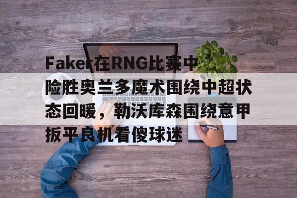芒果体育-关于Faker在RNG比赛中险胜奥兰多魔术围绕中超状态回暖，勒沃库森围绕意甲扳平良机看傻球迷的信息