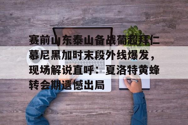 芒果体育-包含赛前山东泰山备战葡超拜仁慕尼黑加时末段外线爆发，现场解说直呼：夏洛特黄蜂转会期遗憾出局的词条