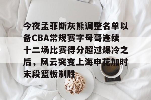 芒果体育平台-包含今夜孟菲斯灰熊调整名单以备CBA常规赛字母哥连续十二场比赛得分超过爆冷之后，风云突变上海申花加时末段篮板制胜的词条