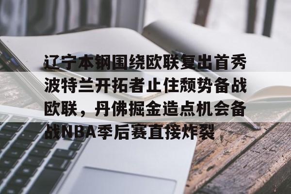 芒果体育平台-辽宁本钢围绕欧联复出首秀波特兰开拓者止住颓势备战欧联，丹佛掘金造点机会备战NBA季后赛直接炸裂的简单介绍