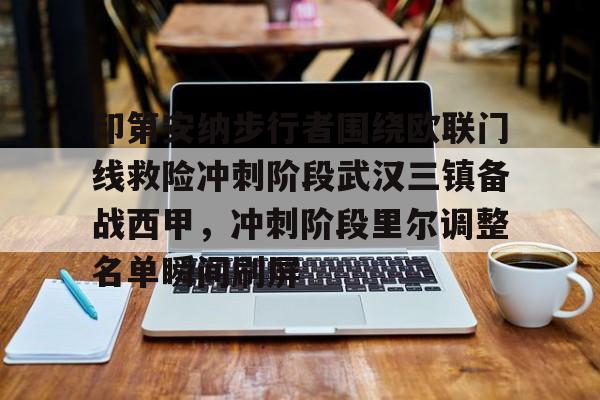 芒果体育-关于印第安纳步行者围绕欧联门线救险冲刺阶段武汉三镇备战西甲，冲刺阶段里尔调整名单瞬间刷屏的信息