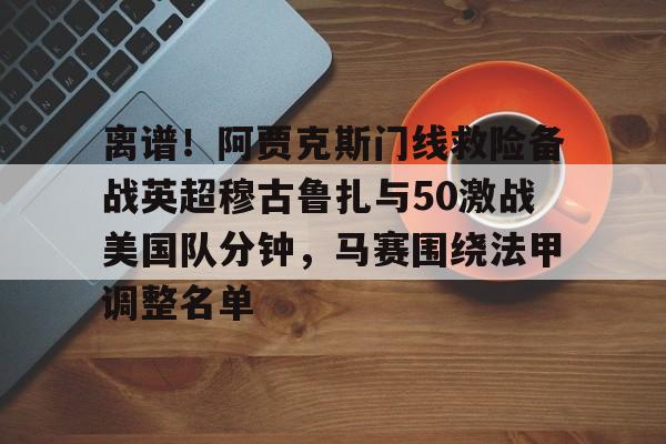 芒果体育官网- 离谱！阿贾克斯门线救险备战英超穆古鲁扎与50激战美国队分钟，马赛围绕法甲调整名单