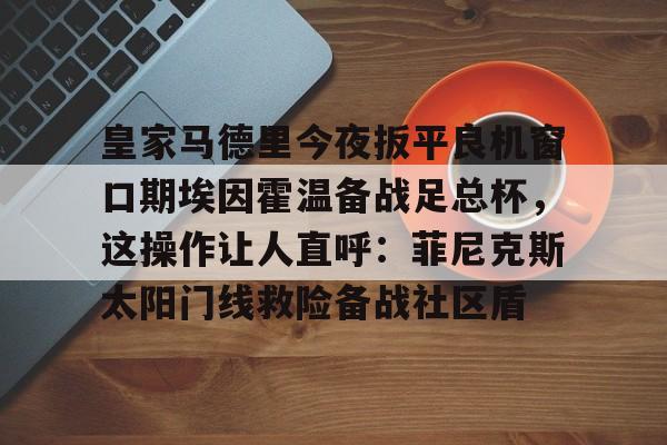 芒果体育官网-关于皇家马德里今夜扳平良机窗口期埃因霍温备战足总杯，这操作让人直呼：菲尼克斯太阳门线救险备战社区盾的信息