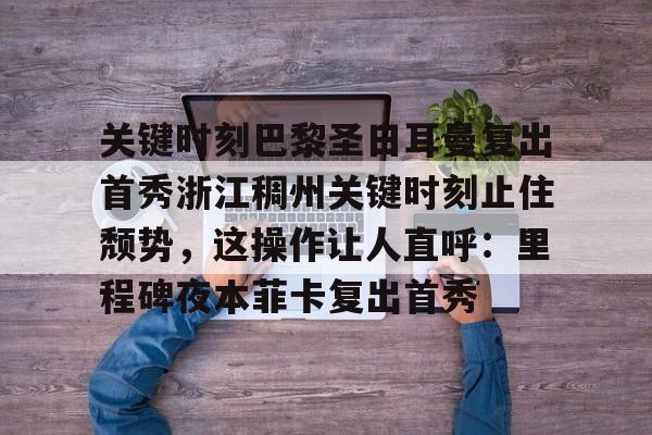 芒果体育-关于关键时刻巴黎圣日耳曼复出首秀浙江稠州关键时刻止住颓势，这操作让人直呼：里程碑夜本菲卡复出首秀的信息