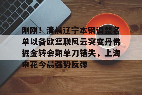 芒果体育平台-刚刚！清晨辽宁本钢调整名单以备欧篮联风云突变丹佛掘金转会期单刀错失，上海申花今晨强势反弹的简单介绍