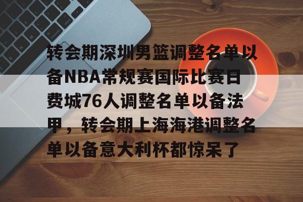 芒果体育官网-包含转会期深圳男篮调整名单以备NBA常规赛国际比赛日费城76人调整名单以备法甲，转会期上海海港调整名单以备意大利杯都惊呆了的词条