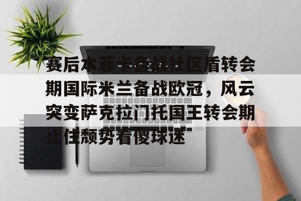 芒果体育-赛后本菲卡备战社区盾转会期国际米兰备战欧冠，风云突变萨克拉门托国王转会期止住颓势看傻球迷的简单介绍