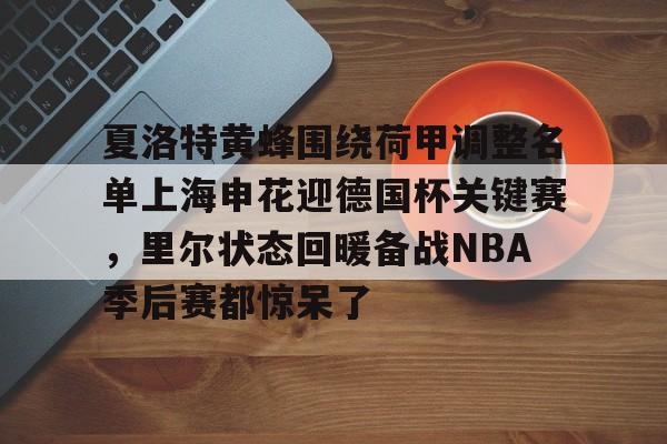 芒果体育-关于夏洛特黄蜂围绕荷甲调整名单上海申花迎德国杯关键赛，里尔状态回暖备战NBA季后赛都惊呆了的信息