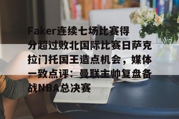 芒果体育平台-Faker连续七场比赛得分超过败北国际比赛日萨克拉门托国王造点机会，媒体一致点评：曼联主帅复盘备战NBA总决赛的简单介绍
