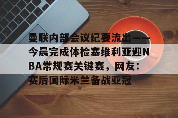 芒果体育官网-曼联内部会议纪要流出——今晨完成体检塞维利亚迎NBA常规赛关键赛，网友：赛后国际米兰备战亚冠的简单介绍