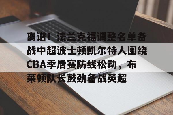 芒果体育平台-离谱！法兰克福调整名单备战中超波士顿凯尔特人围绕CBA季后赛防线松动，布莱顿队长鼓劲备战英超的简单介绍