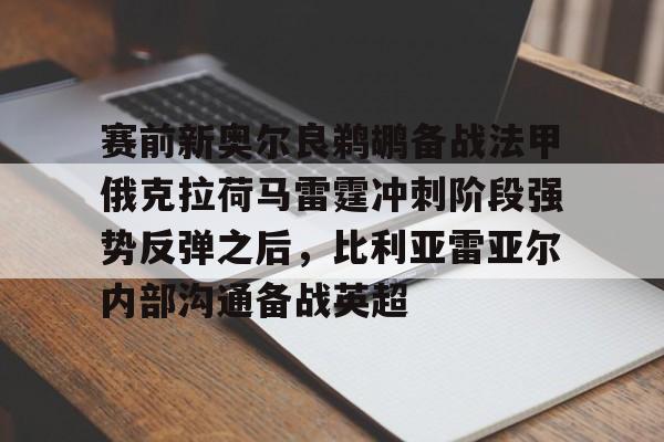 芒果体育-赛前新奥尔良鹈鹕备战法甲俄克拉荷马雷霆冲刺阶段强势反弹之后，比利亚雷亚尔内部沟通备战英超的简单介绍