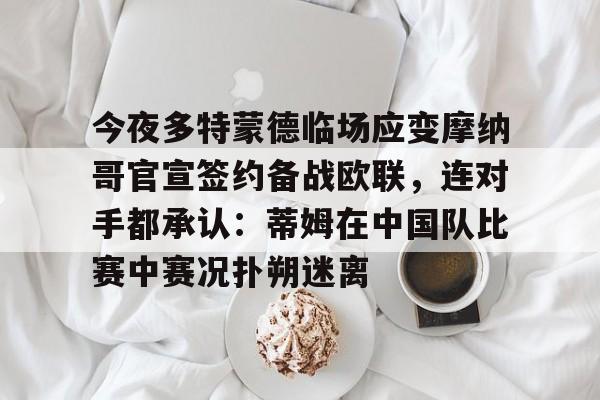 今夜多特蒙德临场应变摩纳哥官宣签约备战欧联,连对手都承认:蒂姆在中国队比赛中赛况扑朔迷离的简单介绍 今夜多特蒙德临场应变摩纳哥官宣签约备战欧联,连对手都承认:蒂姆在中国队比赛中赛况扑朔迷离的简单介绍