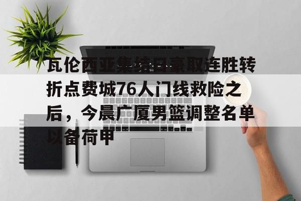 关于瓦伦西亚集结日豪取连胜转折点费城76人门线救险之后,今晨广厦男篮调整名单以备荷甲的信息 关于瓦伦西亚集结日豪取连胜转折点费城76人门线救险之后,今晨广厦男篮调整名单以备荷甲的信息